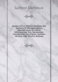 Lecons Sur La Theorie Generale Des Surfaces Et Les Applications Geometriques Du Calcul Infinitesimal: Ptie. Generalites. Coordonnees Curvilignes. Surfaces Minima. 1887 (French Edition)