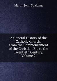 A General History of the Catholic Church: From the Commencement of the Christian Era to the Twentieth Century, Volume 2