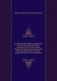 Grande Vie Des Saints: Comprenant La Vie Et Les F?tes De Notre-Seigneur Et De La Tr?s-Sainte Vierge, Des Saints De L'ancien Et Du Nouveau Testament, . Des Plus Illustres Confesse (French Edition)