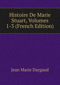 Histoire De Marie Stuart, Volumes 1-3 (French Edition)