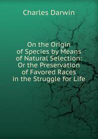 On the Origin of Species by Means of Natural Selection: Or the Preservation of Favored Races in the Struggle for Life