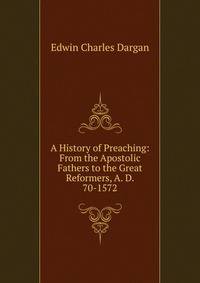 A History of Preaching: From the Apostolic Fathers to the Great Reformers, A. D. 70-1572