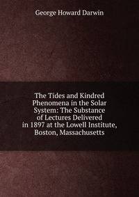 The Tides and Kindred Phenomena in the Solar System: The Substance of Lectures Delivered in 1897 at the Lowell Institute, Boston, Massachusetts