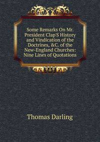 Some Remarks On Mr. President Clap'S History and Vindication of the Doctrines, &amp;C. of the New-England Churches: Nine Lines of Quotations