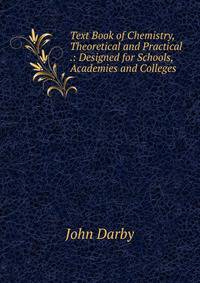 Text Book of Chemistry, Theoretical and Practical .: Designed for Schools, Academies and Colleges