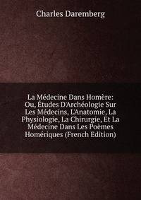 La M?decine Dans Hom?re: Ou, ?tudes D'Arch?ologie Sur Les M?decins, L'Anatomie, La Physiologie, La Chirurgie, Et La M?decine Dans Les Po?mes Hom?riques (French Edition)