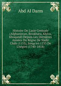 Histoire De L'asie Centrale (Afghanistan, Boukhara, Khiva, Khoqand) Depuis Les Derni?res Ann?es Du R?gne De Nadir Ch?h (1153), Jusqu'en 1233 De L'h?gire (1740-1818)