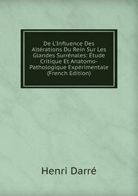 De L'Influence Des Alt?rations Du Rein Sur Les Glandes Surr?nales: ?tude Critique Et Anatomo-Pathologique Exp?rimentale (French Edition)