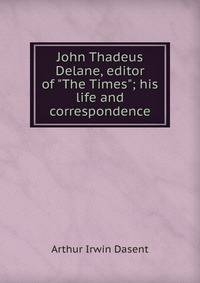 John Thadeus Delane, editor of "The Times"; his life and correspondence