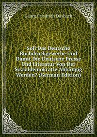 Soll Das Deutsche Buchdruckgewerbe Und Damit Die Deutsche Presse Und Literatur Von Der Sozialdemokratie Abhangig Werden? (German Edition)