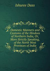 Domestic Manners and Customs of the Hindoos of Northern India, Or, More Strictly Speaking, of the North West Provinces of India