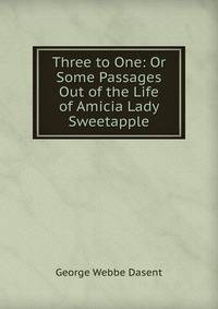 Three to One: Or Some Passages Out of the Life of Amicia Lady Sweetapple