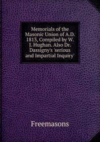 Memorials of the Masonic Union of A.D. 1813, Compiled by W.J. Hughan. Also Dr. Dassigny's 'serious and Impartial Inquiry'.