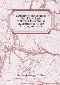 Memoirs of the Princess Daschkaw: Lady of Honour to Catherine Ii, Empress of All the Russias, Volume 1