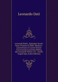 Leonardi Dathi . Epistolae Xxxiii: Nunc Primum Ex Bibl. Mediceo-Laurentiana in Lucem Erutae Crecensente Laurentio Mehus Qui Leonardi Vitam a Cl. . Jacobi Angeli Epis (Latin Edition)