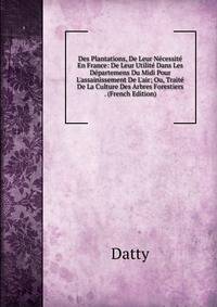 Des Plantations, De Leur N?cessit? En France: De Leur Utilit? Dans Les D?partemens Du Midi Pour L'assainissement De L'air; Ou, Trait? De La Culture Des Arbres Forestiers . (French Edition)