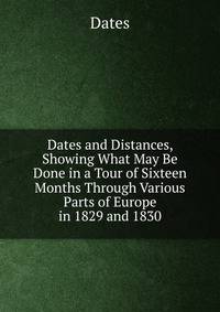 Dates and Distances, Showing What May Be Done in a Tour of Sixteen Months Through Various Parts of Europe in 1829 and 1830