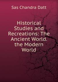 Historical Studies and Recreations: The Ancient World. the Modern World