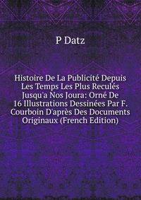 Histoire De La Publicit? Depuis Les Temps Les Plus Recul?s Jusqu'a Nos Joura: Orn? De 16 Illustrations Dessin?es Par F. Courboin D'apr?s Des Documents Originaux (French Edition)