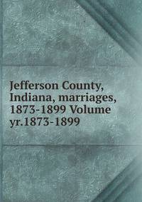Jefferson County, Indiana, marriages, 1873-1899 Volume yr.1873-1899