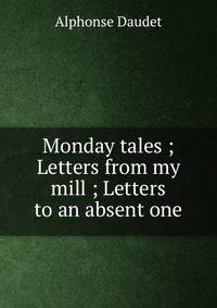 Monday tales ; Letters from my mill ; Letters to an absent one