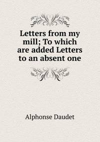 Letters from my mill; To which are added Letters to an absent one