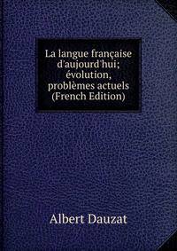 La langue fran?aise d'aujourd'hui; ?volution, probl?mes actuels (French Edition)