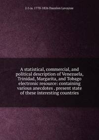 A statistical, commercial, and political description of Venezuela, Trinidad, Margarita, and Tobago electronic resource: containing various anecdotes . present state of these interesting countries