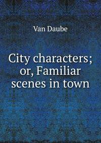 City characters; or, Familiar scenes in town