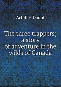 The three trappers; a story of adventure in the wilds of Canada