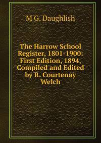 The Harrow School Register, 1801-1900: First Edition, 1894, Compiled and Edited by R. Courtenay Welch