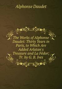 The Works of Alphonse Daudet: Thirty Years in Paris, to Which Are Added Arlatan's Treasure and La F?dor; Tr. by G. B. Ives