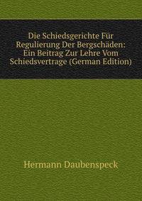 Die Schiedsgerichte Fur Regulierung Der Bergschaden: Ein Beitrag Zur Lehre Vom Schiedsvertrage (German Edition)