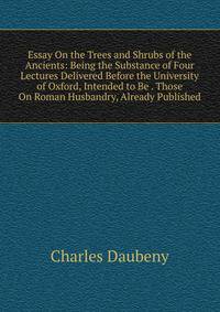 Essay On the Trees and Shrubs of the Ancients: Being the Substance of Four Lectures Delivered Before the University of Oxford, Intended to Be . Those On Roman Husbandry, Already Published