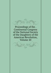 Proceedings of the . Continental Congress of the National Society of the Daughters of the American Revolution, Volume 20