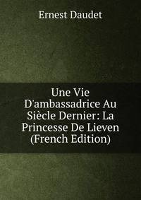 Une Vie D'ambassadrice Au Si?cle Dernier: La Princesse De Lieven (French Edition)