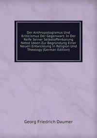 Der Anthropologismus Und Kriticismus Der Gegenwart: In Der Reife Seiner Selbstoffenbarung Nebst Ideen Zur Begrundung Einer Neuen Entwicklung in Religion Und Theology (German Edition)