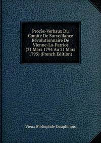 Proces-Verbaux Du Comite De Surveillance Revolutionnaire De Vienne-La-Patriot (31 Mars 1794 Au 21 Mars 1795) (French Edition)