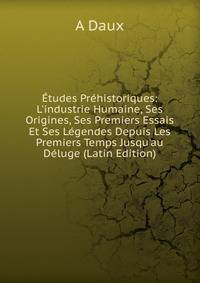 ?tudes Pr?historiques: L'industrie Humaine, Ses Origines, Ses Premiers Essais Et Ses L?gendes Depuis Les Premiers Temps Jusqu'au D?luge (Latin Edition)