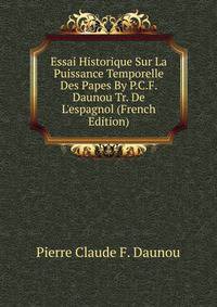 Essai Historique Sur La Puissance Temporelle Des Papes By P.C.F. Daunou Tr. De L'espagnol (French Edition)