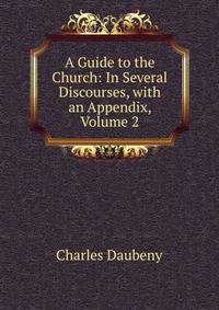 A Guide to the Church: In Several Discourses, with an Appendix, Volume 2
