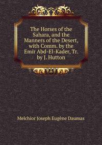 The Horses of the Sahara, and the Manners of the Desert, with Comm. by the Emir Abd-El-Kader, Tr. by J. Hutton