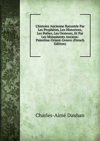 L'histoire Ancienne Racont?e Par Les Proph?tes, Les Historiens, Les Po?ies, Les Orateurs, Et Par Les Monuments Anciens: Palestine-Orient-Greece (French Edition)