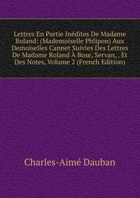 Lettres En Partie Inedites De Madame Roland: (Mademoiselle Phlipon) Aux Demoiselles Cannet Suivies Des Lettres De Madame Roland A Bose, Servan, . Et Des Notes, Volume 2 (French Edition)