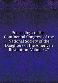 Proceedings of the . Continental Congress of the National Society of the Daughters of the American Revolution, Volume 27