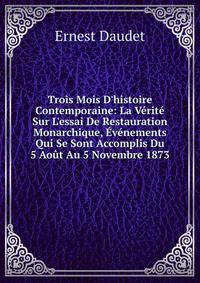 Trois Mois D'histoire Contemporaine: La V?rit? Sur L'essai De Restauration Monarchique, ?v?nements Qui Se Sont Accomplis Du 5 Ao?t Au 5 Novembre 1873