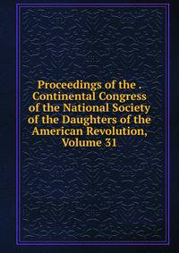 Proceedings of the . Continental Congress of the National Society of the Daughters of the American Revolution, Volume 31