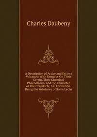 A Description of Active and Extinct Volcanos: With Remarks On Their Origin, Their Chemical Phaenomena, and the Character of Their Products, As . Formation. Being the Substance of Some Lectu