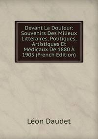 Devant La Douleur: Souvenirs Des Milieux Litteraires, Politiques, Artistiques Et Medicaux De 1880 A 1905 (French Edition)