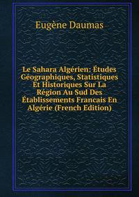 Le Sahara Algerien: Etudes Geographiques, Statistiques Et Historiques Sur La Region Au Sud Des Etablissements Francais En Algerie (French Edition)